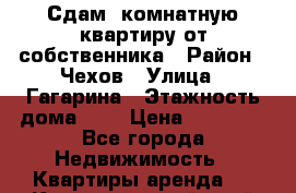 Сдам 1комнатную квартиру от собственника › Район ­ Чехов › Улица ­ Гагарина › Этажность дома ­ 9 › Цена ­ 18 000 - Все города Недвижимость » Квартиры аренда   . Краснодарский край,Геленджик г.